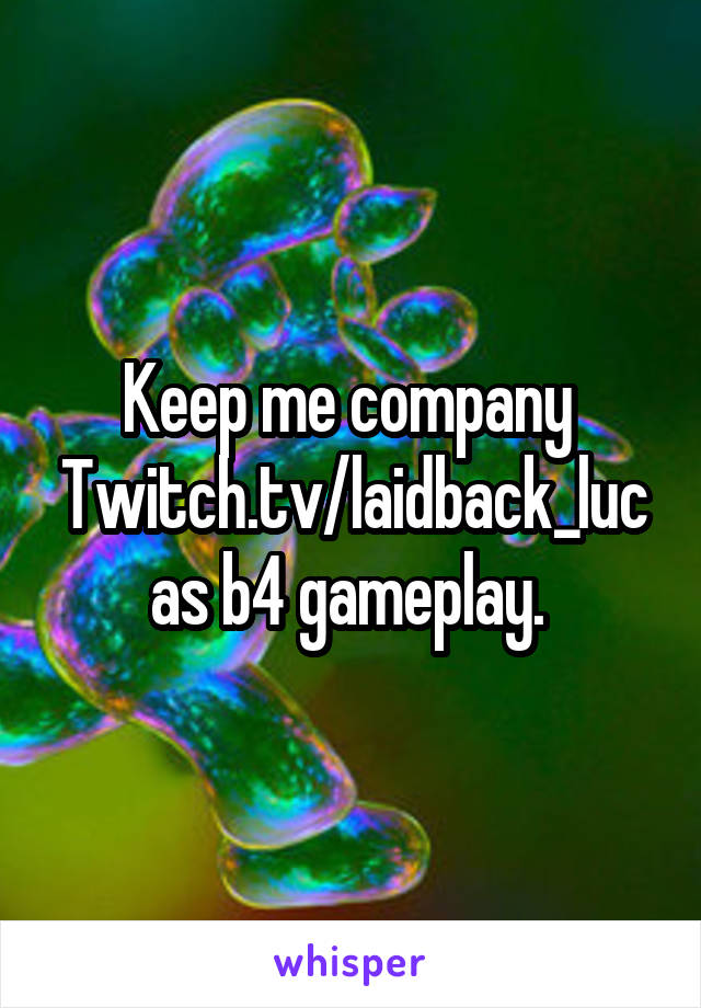 Keep me company 
Twitch.tv/laidback_lucas b4 gameplay. 