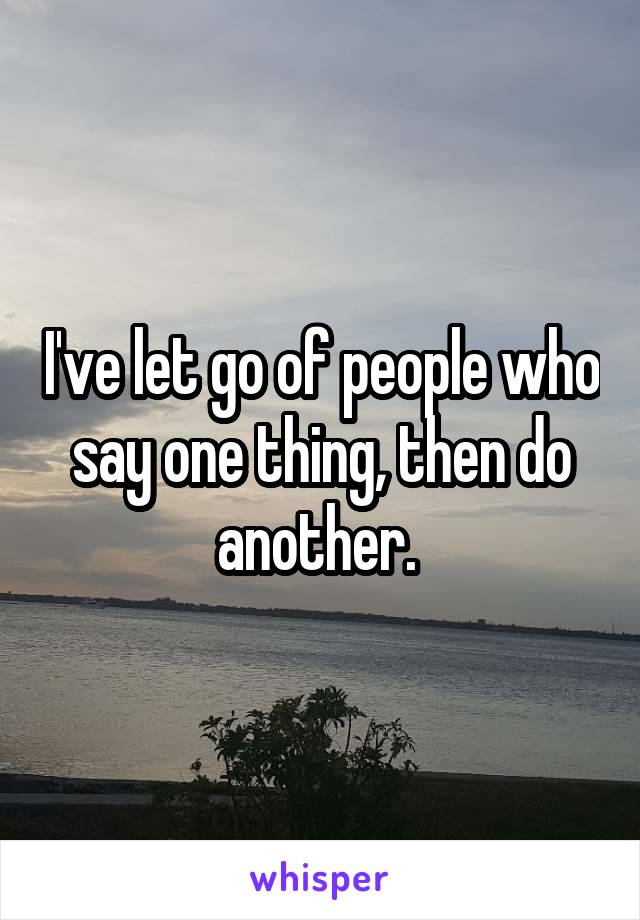 I've let go of people who say one thing, then do another. 