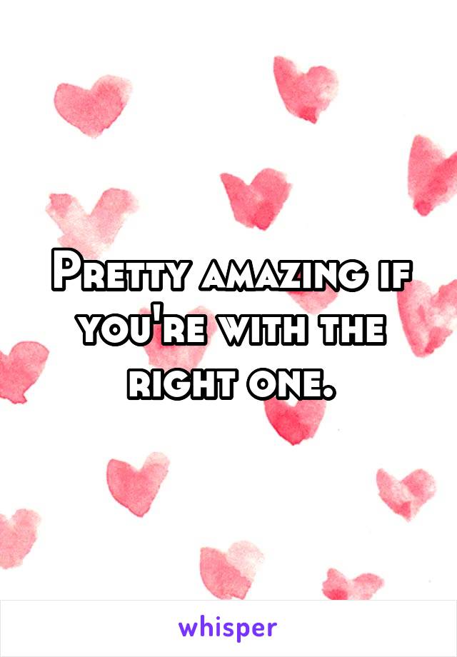 Pretty amazing if you're with the right one.