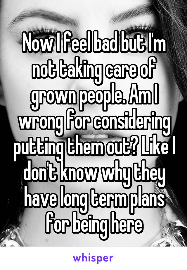 Now I feel bad but I'm not taking care of grown people. Am I wrong for considering putting them out? Like I don't know why they have long term plans for being here