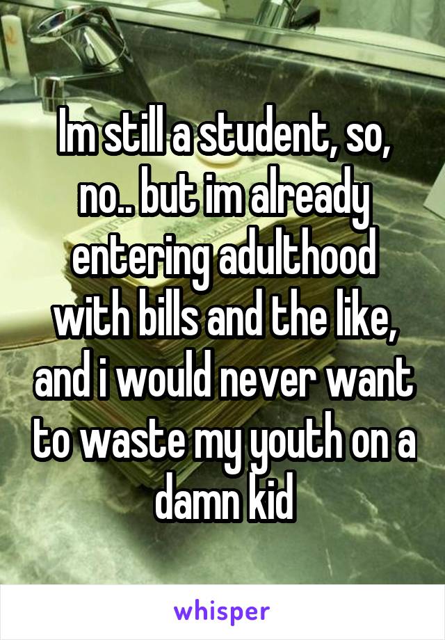 Im still a student, so, no.. but im already entering adulthood with bills and the like, and i would never want to waste my youth on a damn kid
