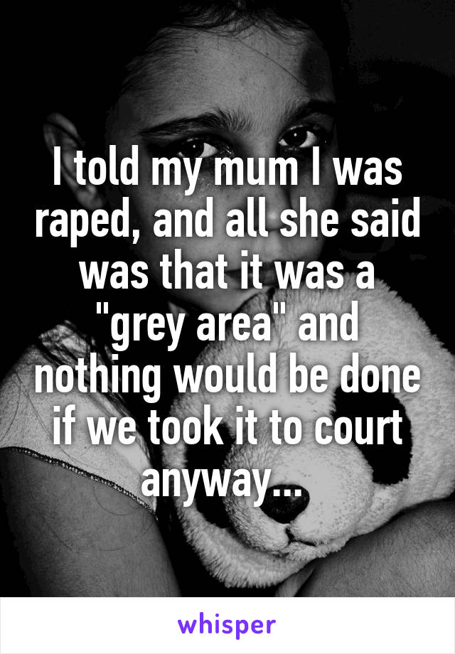 I told my mum I was raped, and all she said was that it was a "grey area" and nothing would be done if we took it to court anyway... 