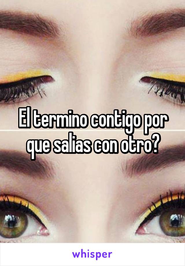 El termino contigo por que salias con otro?