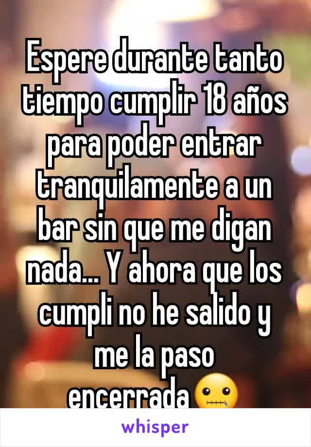 Espere durante tanto tiempo cumplir 18 años para poder entrar tranquilamente a un bar sin que me digan nada... Y ahora que los cumpli no he salido y me la paso encerrada🤐