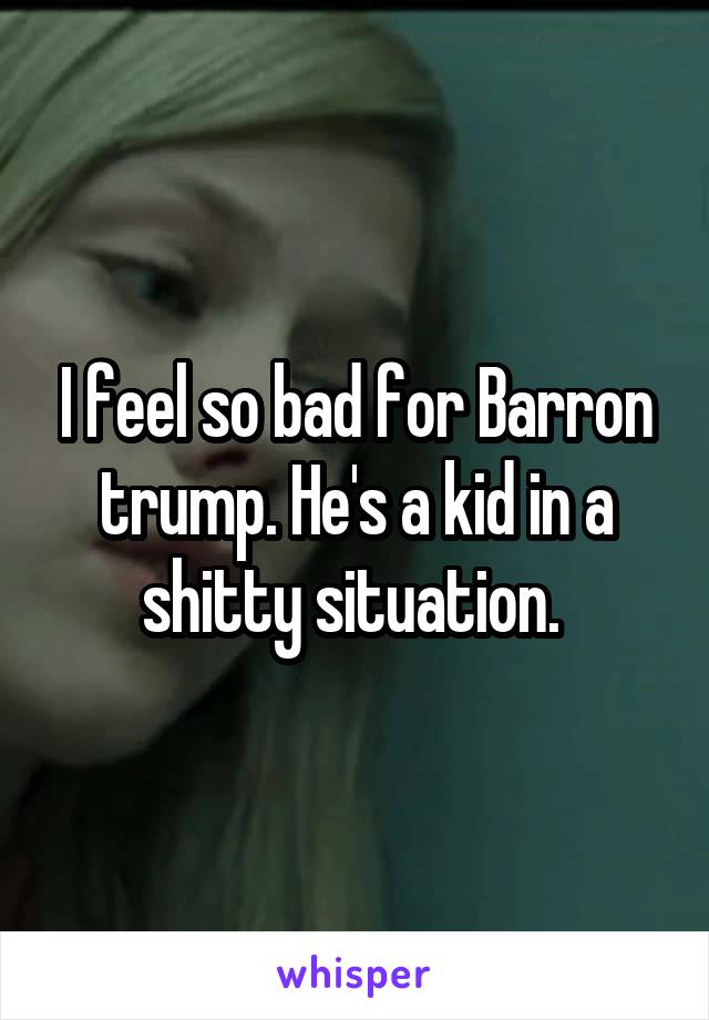 I feel so bad for Barron trump. He's a kid in a shitty situation. 