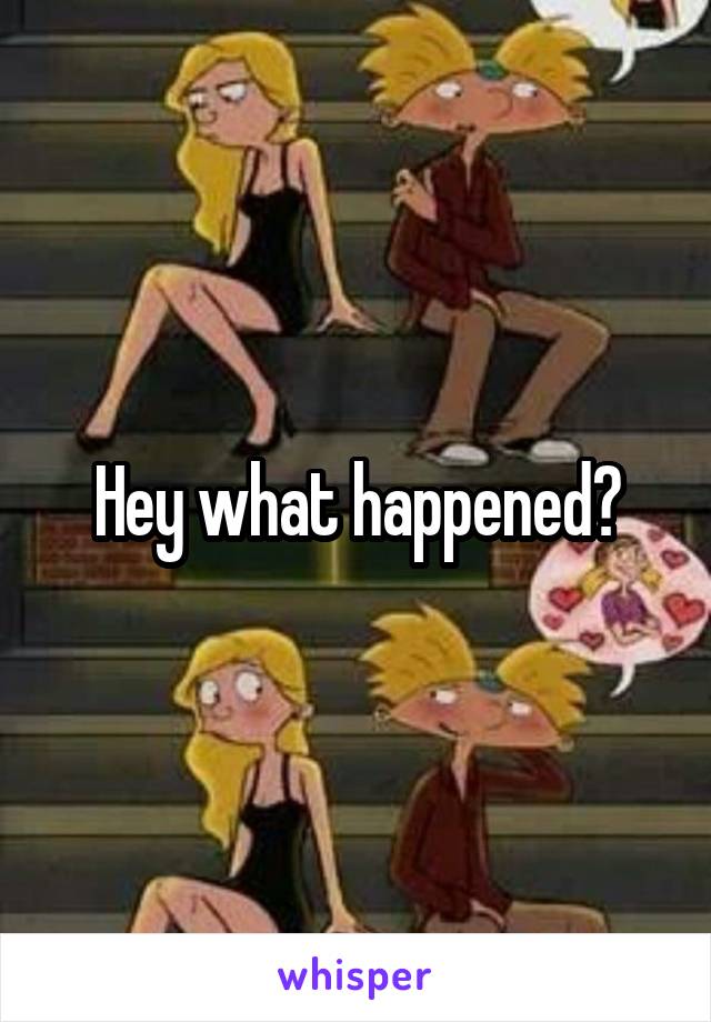 Hey what happened?