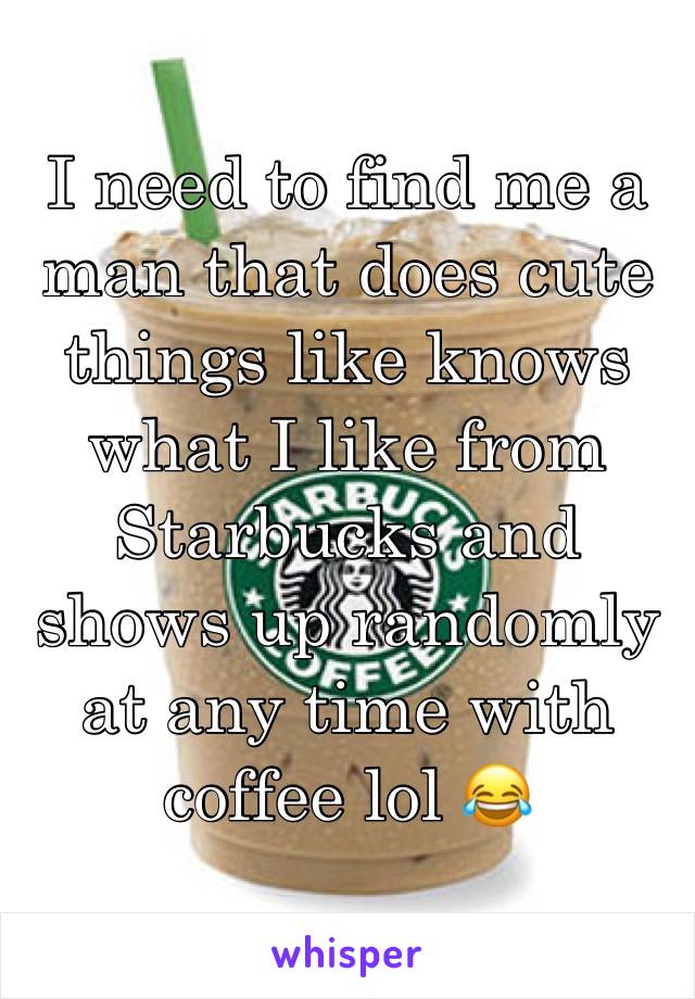 I need to find me a man that does cute things like knows what I like from Starbucks and shows up randomly at any time with coffee lol 😂 