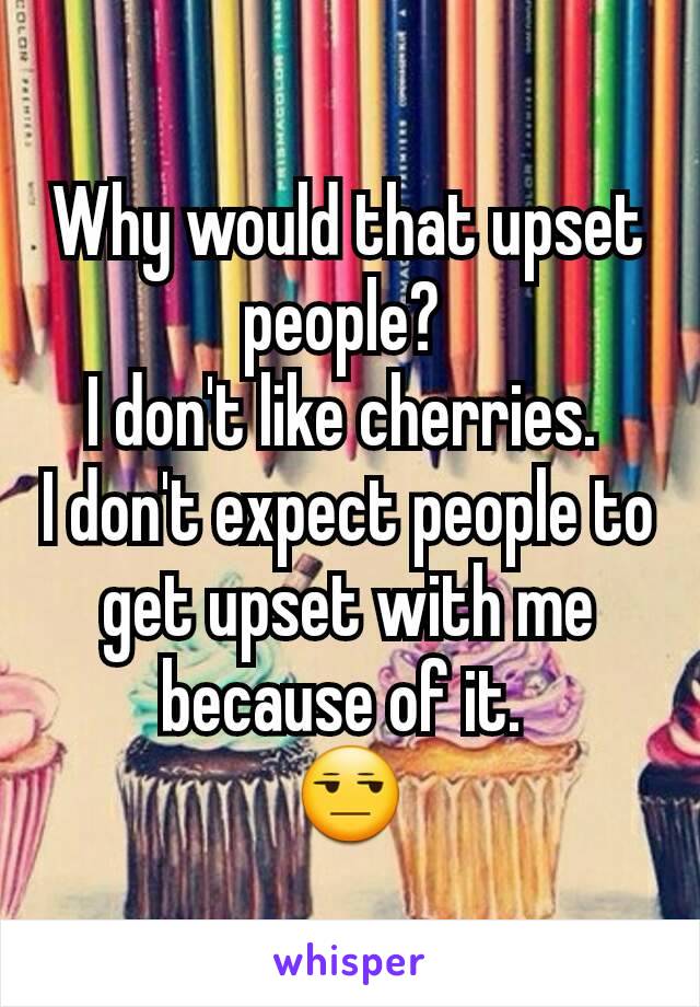 Why would that upset people? 
I don't like cherries. 
I don't expect people to get upset with me because of it. 
😒