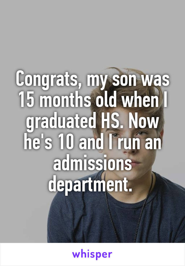 Congrats, my son was 15 months old when I graduated HS. Now he's 10 and I run an admissions department. 