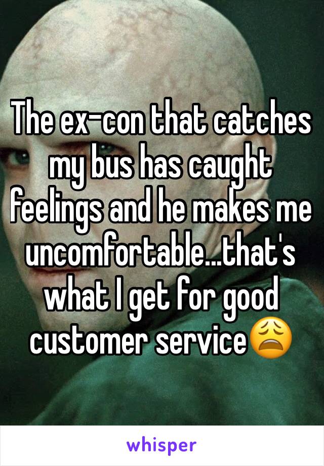 The ex-con that catches my bus has caught feelings and he makes me uncomfortable...that's what I get for good customer service😩