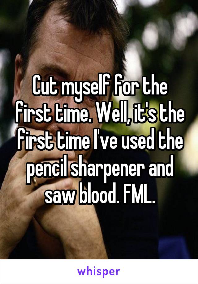 Cut myself for the first time. Well, it's the first time I've used the pencil sharpener and saw blood. FML.