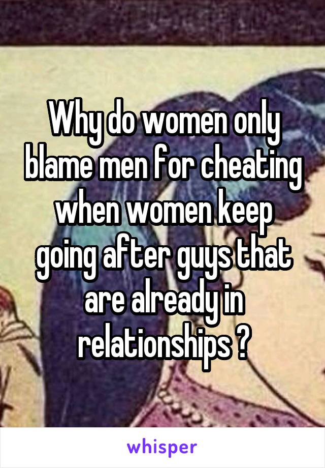 Why do women only blame men for cheating when women keep going after guys that are already in relationships ?