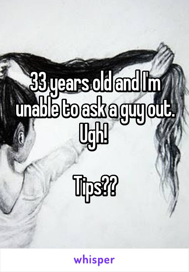 33 years old and I'm unable to ask a guy out. Ugh! 

Tips??