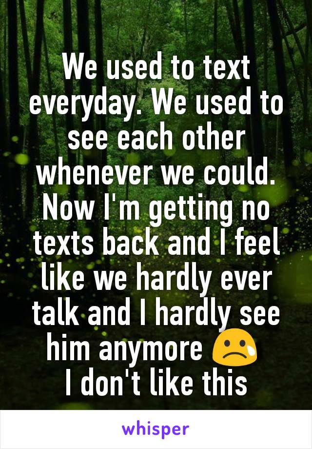 We used to text everyday. We used to see each other whenever we could. Now I'm getting no texts back and I feel like we hardly ever talk and I hardly see him anymore ðŸ˜¢ 
I don't like this
