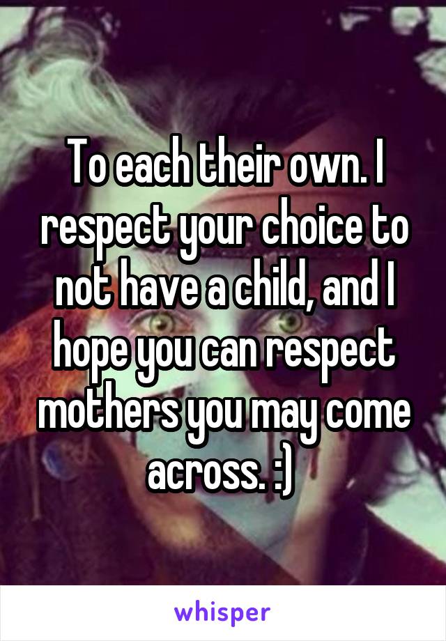 To each their own. I respect your choice to not have a child, and I hope you can respect mothers you may come across. :) 