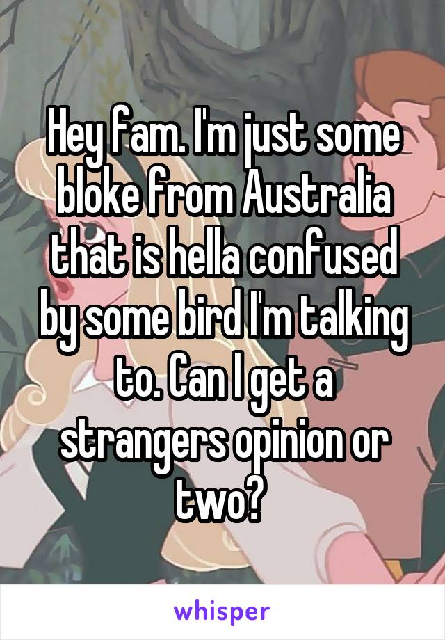 Hey fam. I'm just some bloke from Australia that is hella confused by some bird I'm talking to. Can I get a strangers opinion or two? 