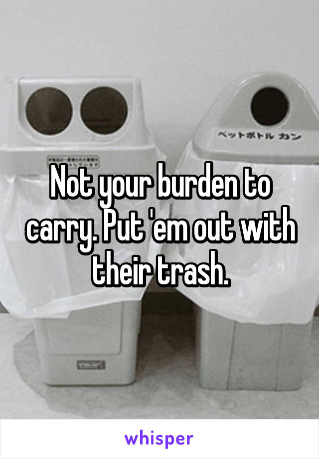 Not your burden to carry. Put 'em out with their trash.