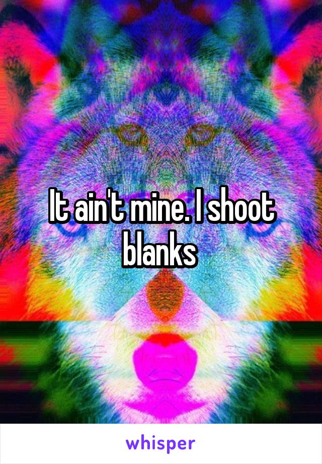 It ain't mine. I shoot blanks 