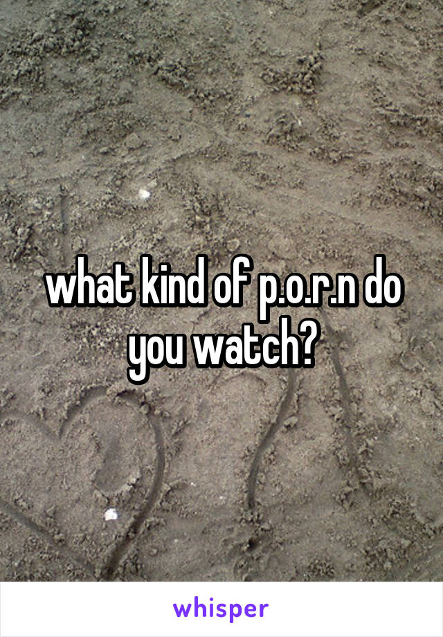 what kind of p.o.r.n do you watch?