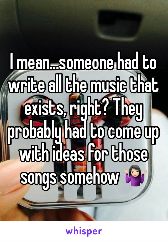 I mean...someone had to write all the music that exists, right? They probably had to come up with ideas for those songs somehow 🤷🏻‍♀️