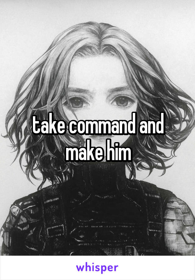 take command and make him