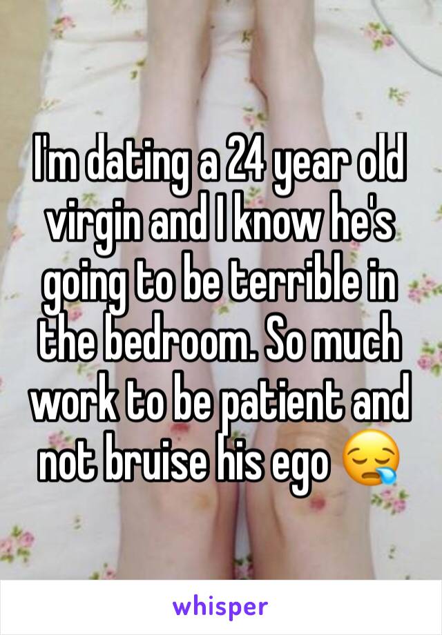 I'm dating a 24 year old virgin and I know he's going to be terrible in the bedroom. So much work to be patient and not bruise his ego 😪