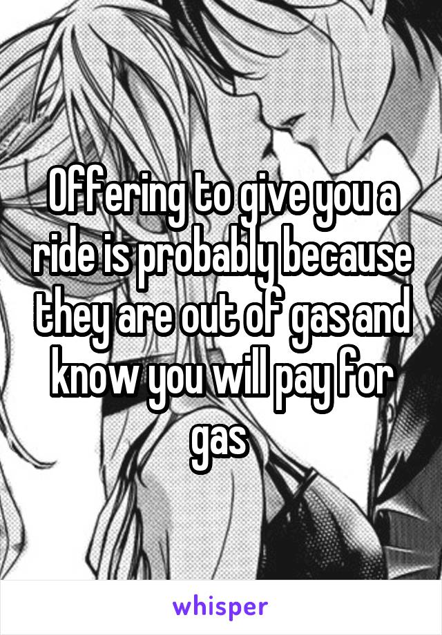 Offering to give you a ride is probably because they are out of gas and know you will pay for gas 