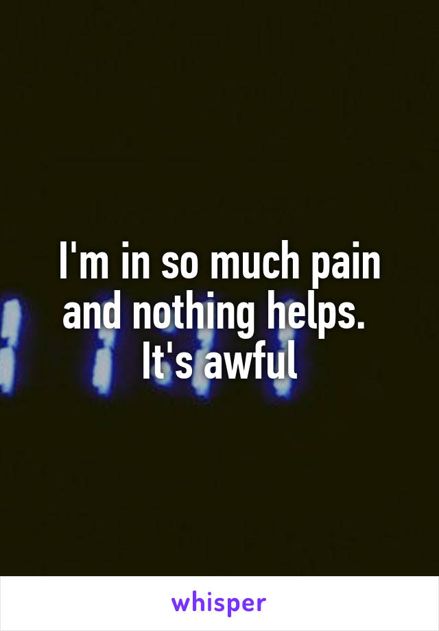 I'm in so much pain and nothing helps. 
It's awful