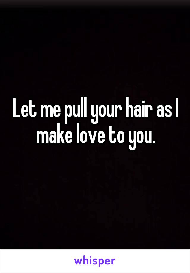 Let me pull your hair as I make love to you.
