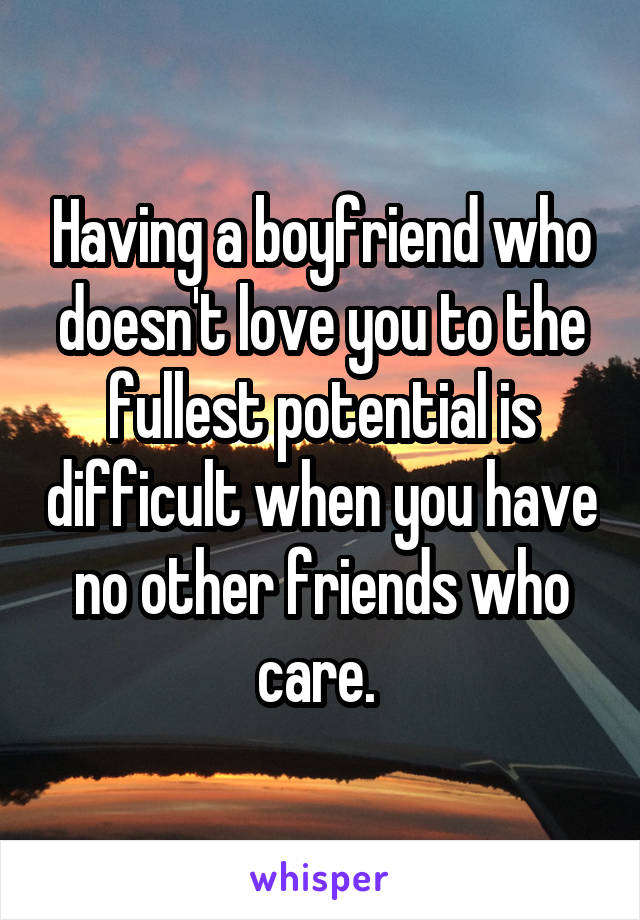 Having a boyfriend who doesn't love you to the fullest potential is difficult when you have no other friends who care. 