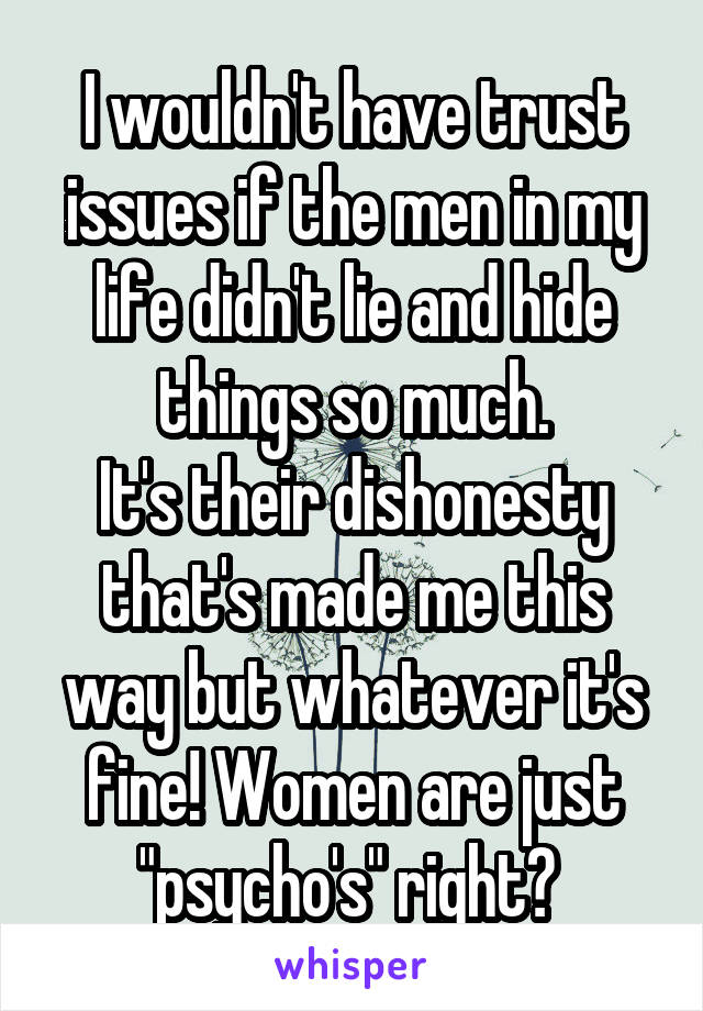 I wouldn't have trust issues if the men in my life didn't lie and hide things so much.
It's their dishonesty that's made me this way but whatever it's fine! Women are just "psycho's" right? 