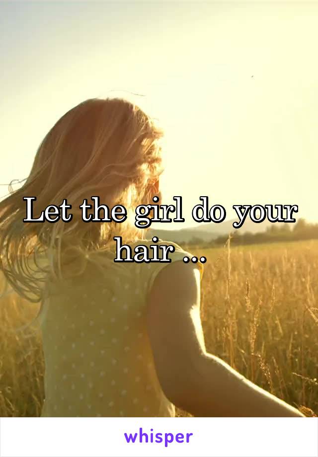 Let the girl do your hair ...