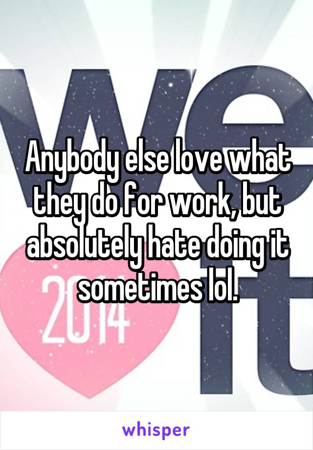 Anybody else love what they do for work, but absolutely hate doing it sometimes lol.