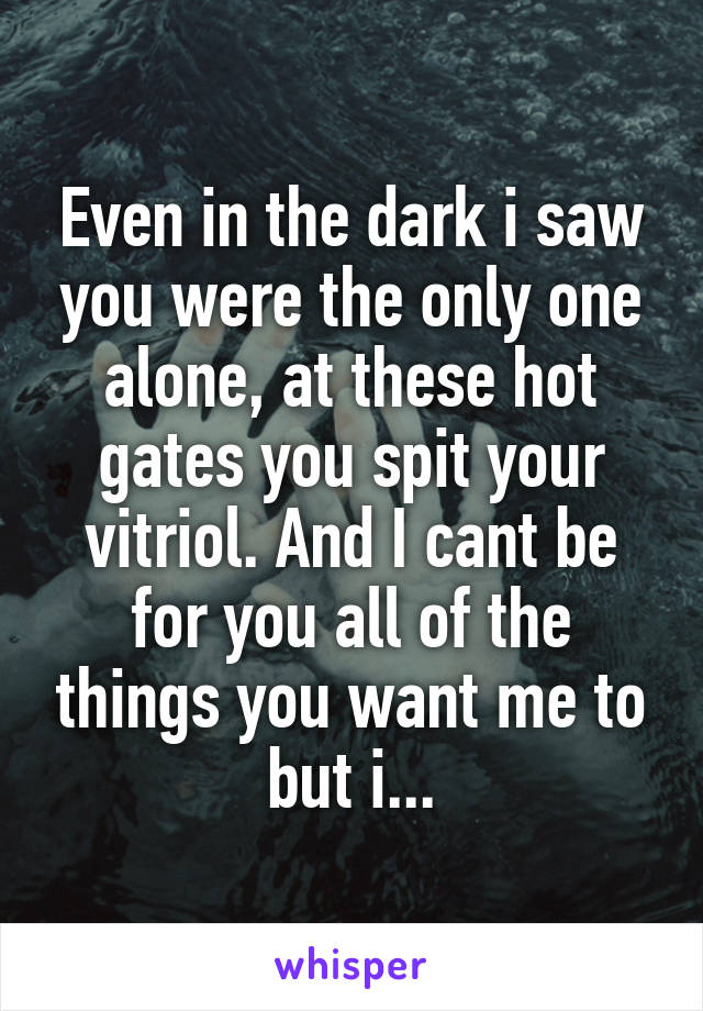 Even in the dark i saw you were the only one alone, at these hot gates you spit your vitriol. And I cant be for you all of the things you want me to but i...