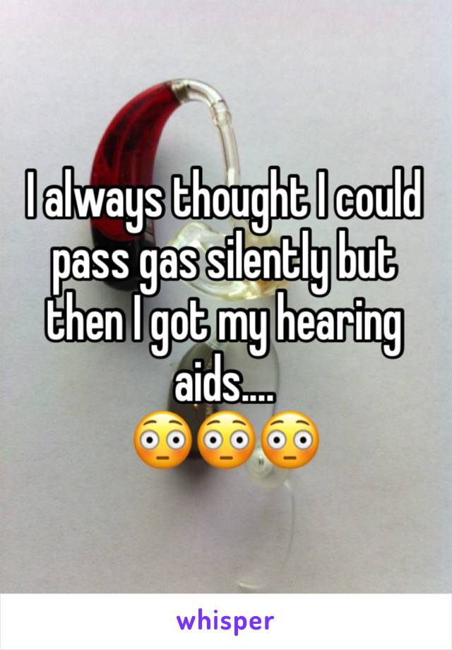 I always thought I could pass gas silently but then I got my hearing aids....
ðŸ˜³ðŸ˜³ðŸ˜³