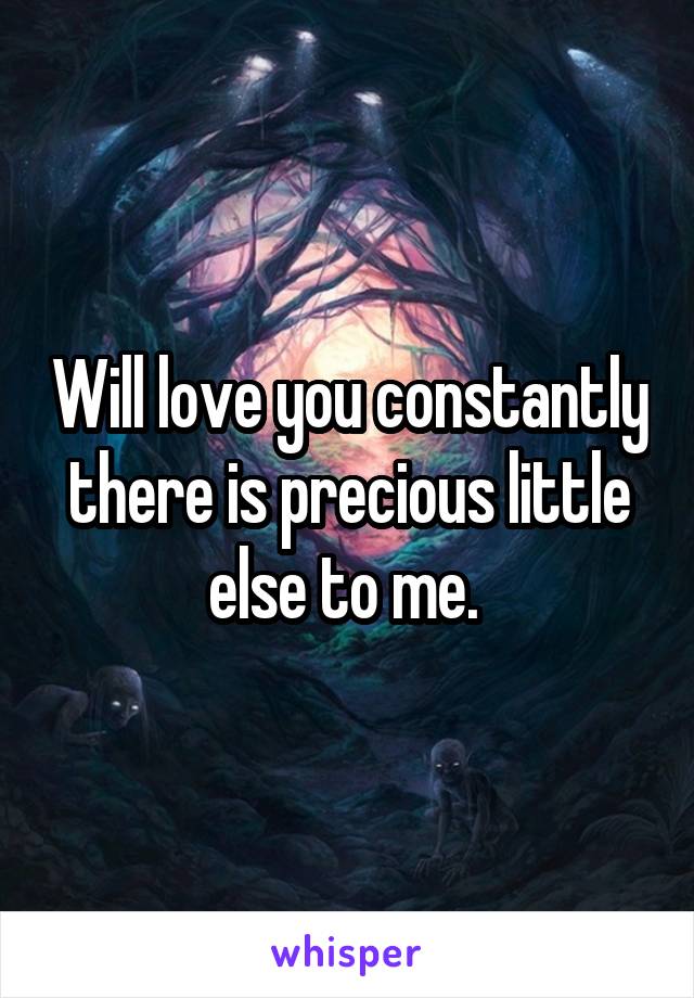 Will love you constantly there is precious little else to me. 