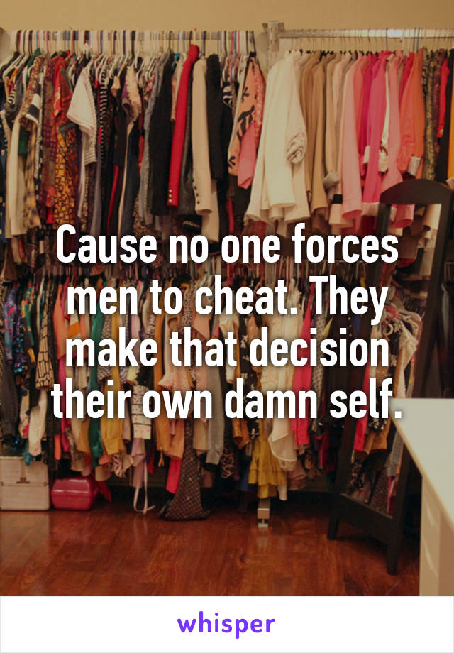 Cause no one forces men to cheat. They make that decision their own damn self.