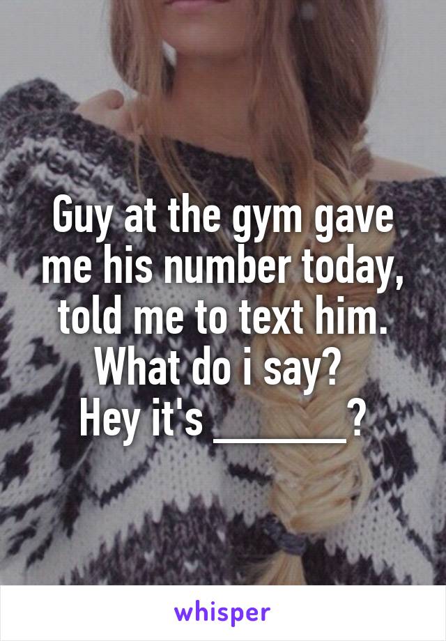 Guy at the gym gave me his number today, told me to text him. What do i say? 
Hey it's _____?