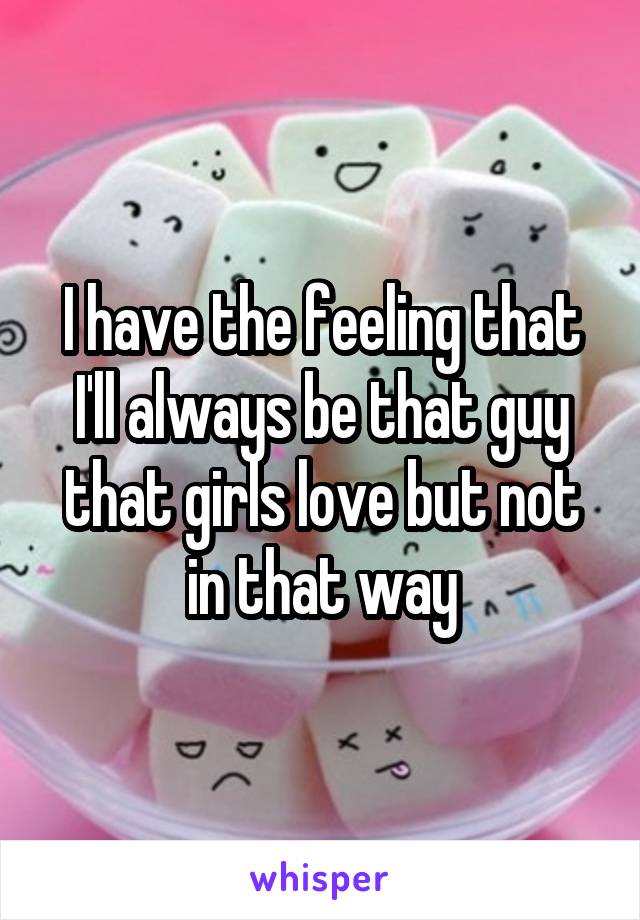 I have the feeling that I'll always be that guy that girls love but not in that way