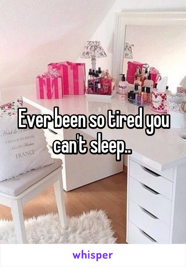 Ever been so tired you can't sleep.. 