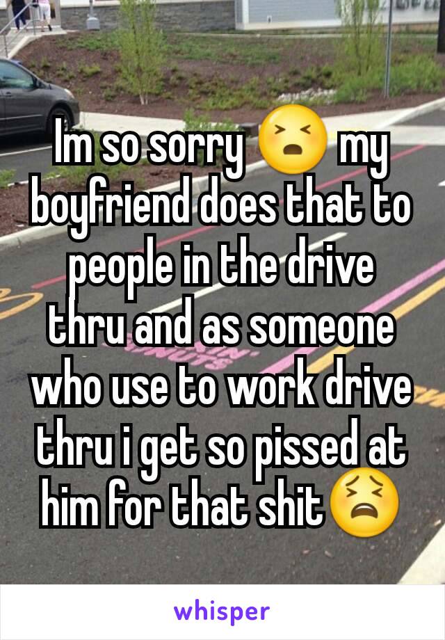 Im so sorry 😣 my boyfriend does that to people in the drive thru and as someone who use to work drive thru i get so pissed at him for that shit😫