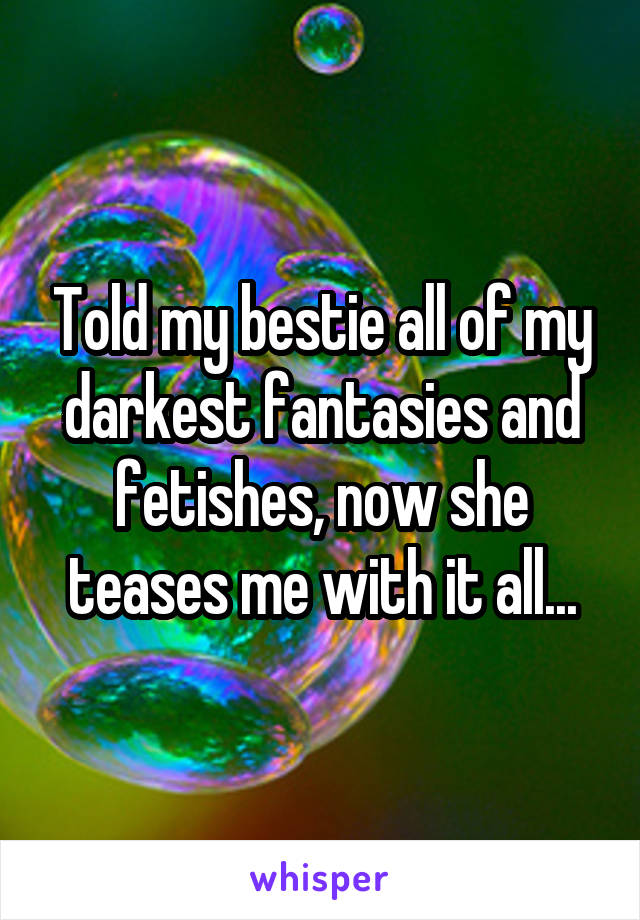 Told my bestie all of my darkest fantasies and fetishes, now she teases me with it all...