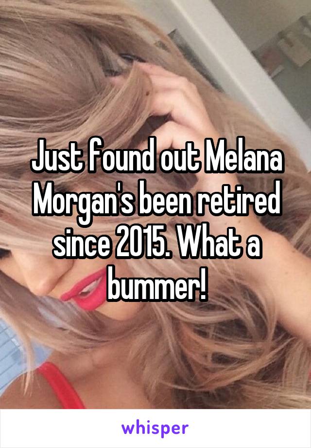 Just found out Melana Morgan's been retired since 2015. What a bummer!