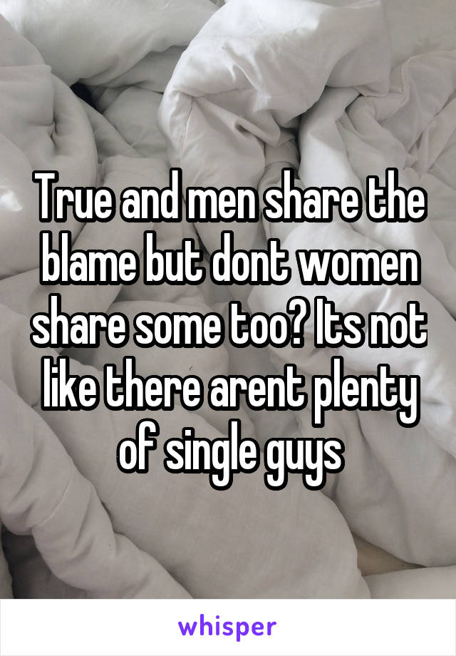 True and men share the blame but dont women share some too? Its not like there arent plenty of single guys