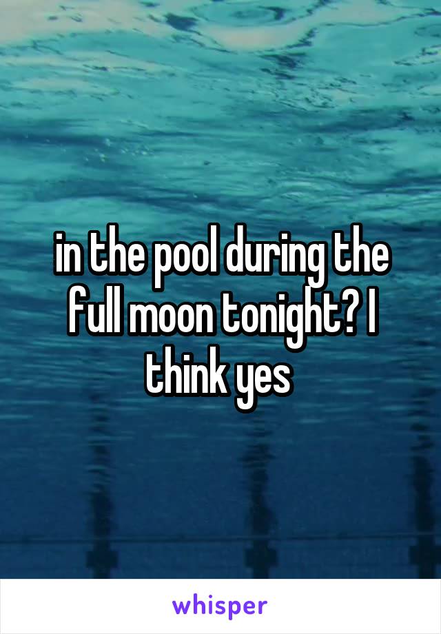 in the pool during the full moon tonight? I think yes 