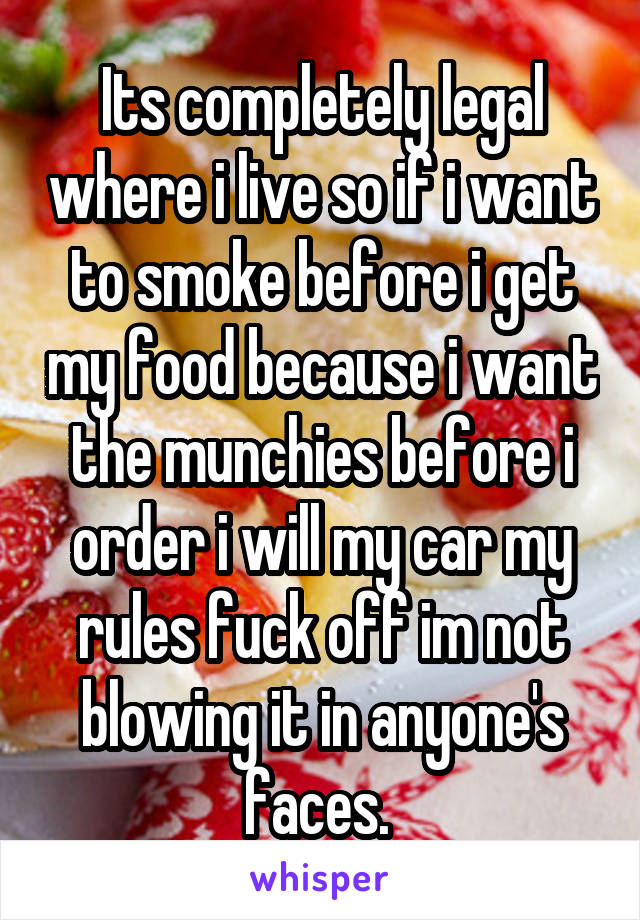 Its completely legal where i live so if i want to smoke before i get my food because i want the munchies before i order i will my car my rules fuck off im not blowing it in anyone's faces. 