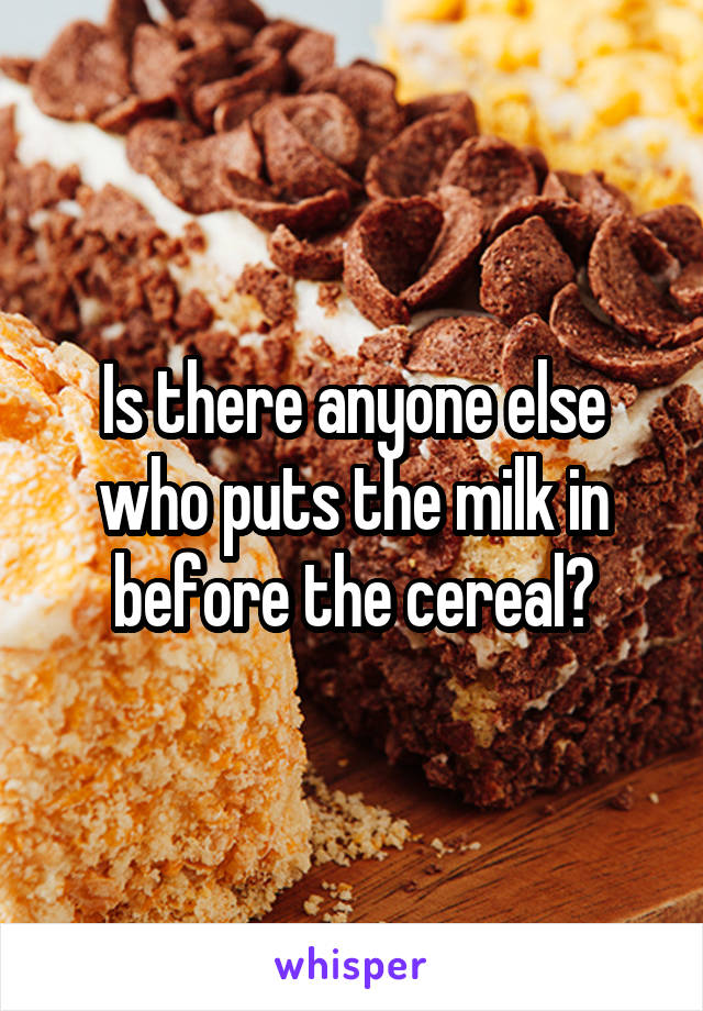 Is there anyone else who puts the milk in before the cereal?