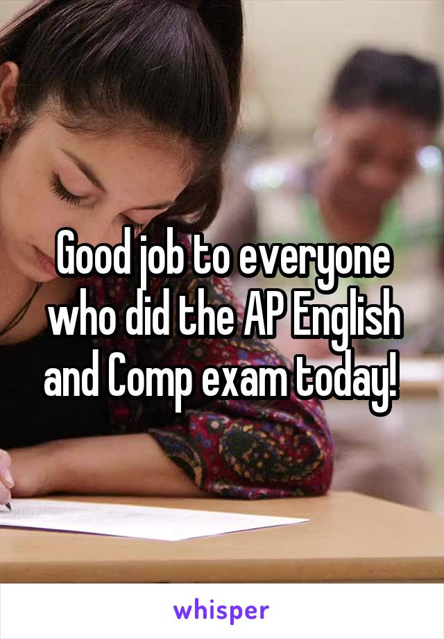 Good job to everyone who did the AP English and Comp exam today! 