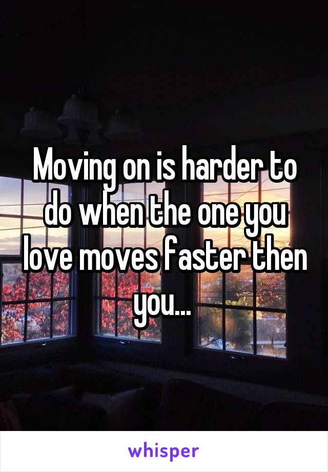 Moving on is harder to do when the one you love moves faster then you... 