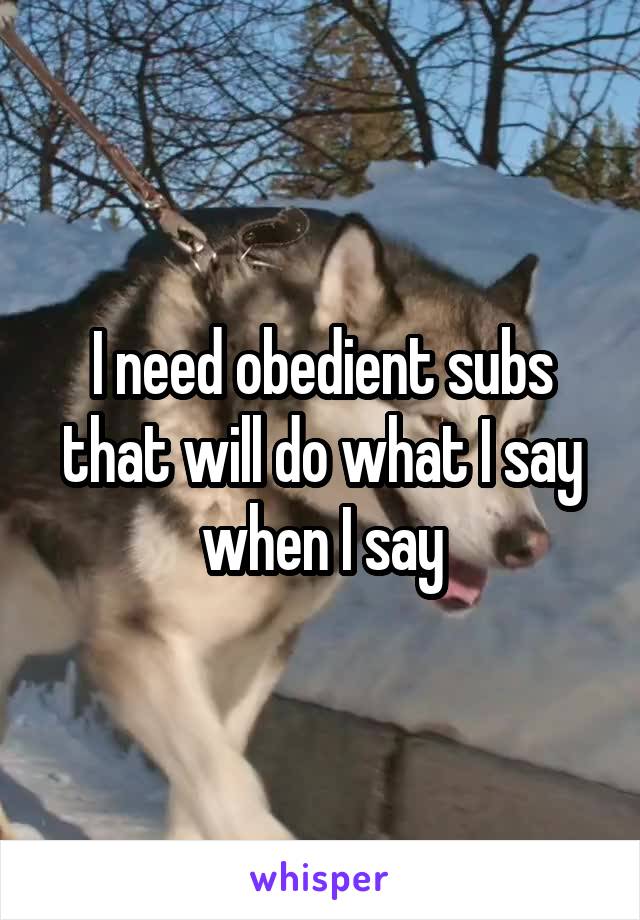 I need obedient subs that will do what I say when I say